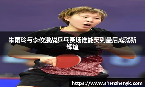 朱雨玲与李佼激战乒乓赛场谁能笑到最后成就新辉煌