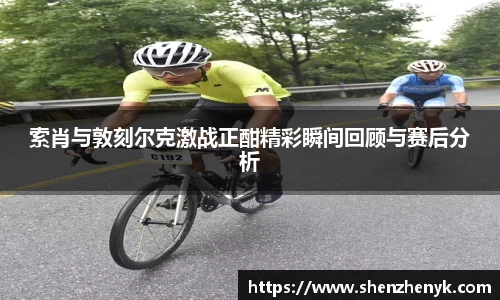 索肖与敦刻尔克激战正酣精彩瞬间回顾与赛后分析