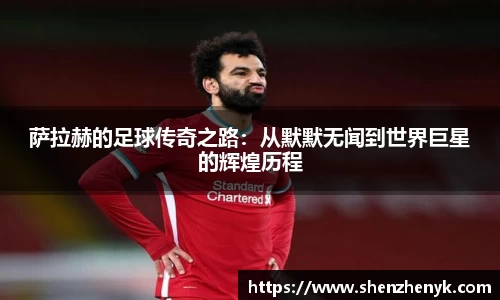 萨拉赫的足球传奇之路：从默默无闻到世界巨星的辉煌历程